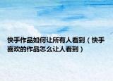 快手作品如何让所有人看到（快手喜欢的作品怎么让人看到）