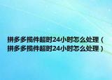 拼多多揽件超时24小时怎么处理（拼多多揽件超时24小时怎么处理）