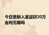 今日更新入室盗窃20万会判无期吗