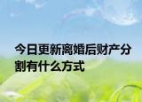 今日更新离婚后财产分割有什么方式