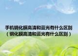 手机钢化膜高清和蓝光有什么区别（钢化膜高清和蓝光有什么区别）