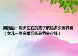 离婚后一周岁左右的孩子该给多少抚养费（女儿一岁离婚后抚养费多少钱）