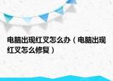 电脑出现红叉怎么办（电脑出现红叉怎么修复）
