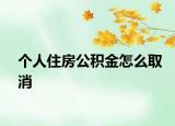 个人住房公积金怎么取消