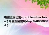 电脑蓝屏出现a problem has been（电脑蓝屏出现stop 0x0000000A）