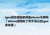 igxe买东西需要绑定steam令牌吗（steam游戏封了可不可以在igxe卖东西）