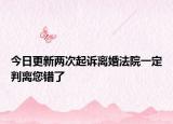 今日更新两次起诉离婚法院一定判离您错了