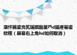 灞忓箷鍙充笂瑙掑嚭鐜癶d鎬庝箞鍙栨秷（屏幕右上角hd如何取消）