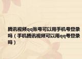 腾讯视频qq账号可以用手机号登录吗（手机腾讯视频可以用qq号登录吗）