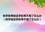 快手账号验证手机号不用了怎么办（快手验证手机号不用了怎么办）
