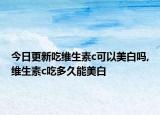 今日更新吃维生素c可以美白吗,维生素c吃多久能美白
