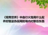 《坦克世界》中自行火炮用什么配件好就是伪装网防塌内衬那些东西