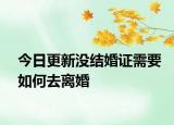 今日更新没结婚证需要如何去离婚