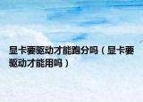 显卡要驱动才能跑分吗（显卡要驱动才能用吗）