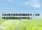 工作3年不续签合同赔偿多少（工作3年合同到期应当怎样补偿）