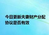 今日更新夫妻财产分配协议是否有效