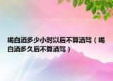 喝白酒多少小时以后不算酒驾（喝白酒多久后不算酒驾）