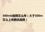500mb视频怎么传（大于500m怎么上传腾讯视频）
