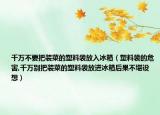 千万不要把装菜的塑料袋放入冰箱（塑料袋的危害,千万别把装菜的塑料袋放进冰箱后果不堪设想）