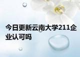 今日更新云南大学211企业认可吗