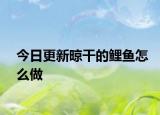 今日更新晾干的鲤鱼怎么做