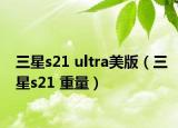 三星s21 ultra美版（三星s21 重量）