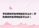 手机网突然变得特别差怎么办（手机网突然变得特别差怎么办）