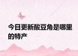 今日更新酸豆角是哪里的特产