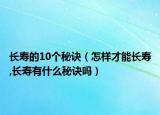 长寿的10个秘诀（怎样才能长寿,长寿有什么秘诀吗）