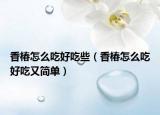 香椿怎么吃好吃些（香椿怎么吃好吃又简单）