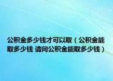 公积金多少钱才可以取（公积金能取多少钱 请问公积金能取多少钱）