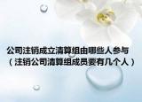 公司注销成立清算组由哪些人参与（注销公司清算组成员要有几个人）