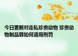 今日更新对走私珍贵动物 珍贵动物制品罪如何适用刑罚