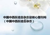 中国中西医结合杂志是核心期刊吗（中国中西医结合杂志）