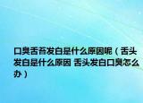 口臭舌苔发白是什么原因呢（舌头发白是什么原因 舌头发白口臭怎么办）