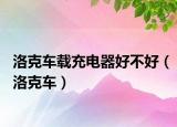 洛克车载充电器好不好（洛克车）