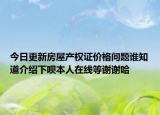 今日更新房屋产权证价格问题谁知道介绍下呗本人在线等谢谢哈