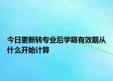 今日更新转专业后学籍有效期从什么开始计算