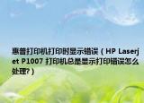 惠普打印机打印时显示错误（HP Laserjet P1007 打印机总是显示打印错误怎么处理?）