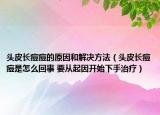 头皮长痘痘的原因和解决方法（头皮长痘痘是怎么回事 要从起因开始下手治疗）
