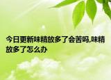 今日更新味精放多了会苦吗,味精放多了怎么办