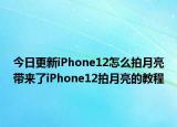 今日更新iPhone12怎么拍月亮带来了iPhone12拍月亮的教程