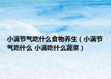 小满节气吃什么食物养生（小满节气吃什么 小满吃什么蔬菜）