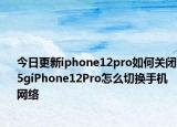 今日更新iphone12pro如何关闭5giPhone12Pro怎么切换手机网络