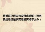 结婚证已经失效没领离婚证（没有领结婚证是事实婚姻离婚怎么办）