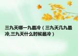 三九天哪一九最冷（三九天几九最冷,三九天什么时候最冷）