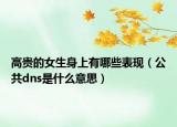 高贵的女生身上有哪些表现（公共dns是什么意思）