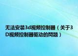 无法安装3d视频控制器（关于3D视频控制器驱动的問題）