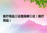 医疗用品三证是指哪三证（医疗用品）