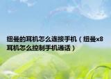 纽曼的耳机怎么连接手机（纽曼x8耳机怎么控制手机通话）